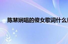 陈慧娴唱的傻女歌词什么意思（傻女 陈慧娴演唱歌曲）