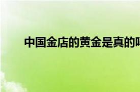 中国金店的黄金是真的吗,中国金店黄金多少钱一克