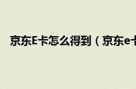 京东E卡怎么得到（京东e卡怎么获得相关内容简介介绍）