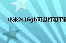 小米2s16gb可以打和平精英吗2021（小米 2S16GB）