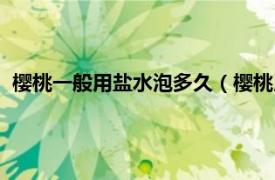 樱桃一般用盐水泡多久（樱桃用盐水泡多久相关内容简介介绍）