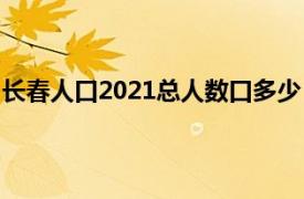 长春人口2021总人数口多少（长春人口2022总人数是多少）