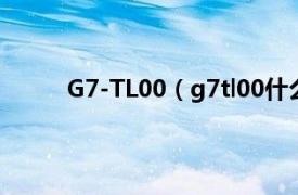 G7-TL00（g7tl00什么型号相关内容简介介绍）