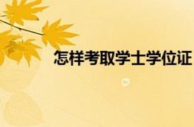 怎样考取学士学位证（学士学位证怎么考取）