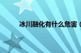 冰川融化有什么危害（冰川融化的危害有哪些）