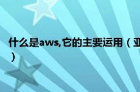 什么是aws,它的主要运用（亚马逊AWS是什么相关内容简介介绍）