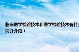 临床医学检验技术和医学检验技术有什么区别（临床医学检验技术是什么专业相关内容简介介绍）