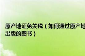 原产地证免关税（如何通过原产地证尽享关税优惠 2006年中国海关出版社出版的图书）