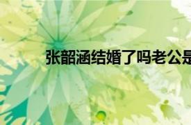 张韶涵结婚了吗老公是谁（张韶涵老公是谁？）