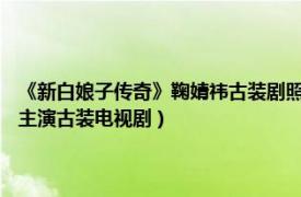 《新白娘子传奇》鞠婧祎古装剧照（新白娘子传奇 2019年于朦胧、鞠婧祎主演古装电视剧）