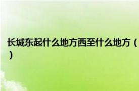 长城东起什么地方西至什么地方（长城东起什么西至什么相关内容简介介绍）