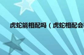 虎蛇能相配吗（虎蛇相配会有什么后果相关内容简介介绍）