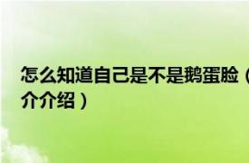 怎么知道自己是不是鹅蛋脸（怎么判断自己是鹅蛋脸相关内容简介介绍）