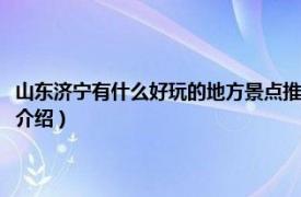 山东济宁有什么好玩的地方景点推荐（济宁有什么好玩的景点相关内容简介介绍）