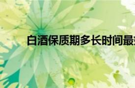 白酒保质期多长时间最好（白酒保质期多长时间）