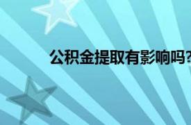 公积金提取有影响吗?（公积金提取有影响吗）