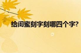 给闺蜜刻字刻哪四个字?（闺蜜笔上刻字的刻什么字）