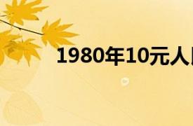 1980年10元人民币现在价值多少