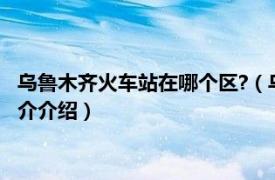 乌鲁木齐火车站在哪个区?（乌鲁木齐火车站在哪个区相关内容简介介绍）