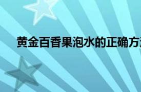 黄金百香果泡水的正确方法（百香果泡水的正确方法）