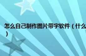 怎么自己制作图片带字软件（什么软件可以制作图片带字相关内容简介介绍）