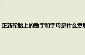 正新轮胎上的数字和字母是什么意思（轮胎上的数字和字母是什么意思？）