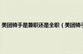 美团骑手是兼职还是全职（美团骑手兼职和全职的区别相关内容简介介绍）