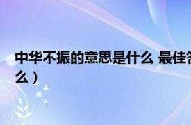 中华不振的意思是什么 最佳答案209个字（中华不振的意思是什么）