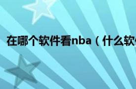 在哪个软件看nba（什么软件能看nba相关内容简介介绍）