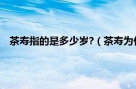 茶寿指的是多少岁?（茶寿为什么是108岁相关内容简介介绍）