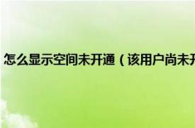 怎么显示空间未开通（该用户尚未开通空间是什么意思相关内容简介介绍）