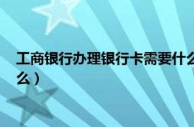 工商银行办理银行卡需要什么材料（工商银行办理银行卡需要什么）