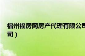 福州福房网房产代理有限公司电话（福州福房网房产代理有限公司）