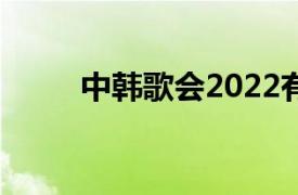 中韩歌会2022有望吗（中韩歌会）