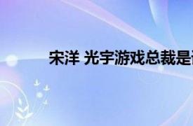 宋洋 光宇游戏总裁是谁（宋洋 光宇游戏总裁）