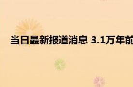 当日最新报道消息 3.1万年前的截肢手术 最新研究令人震惊！