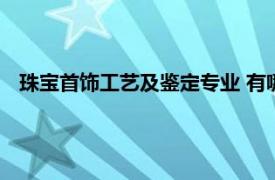 珠宝首饰工艺及鉴定专业 有哪些学院（珠宝首饰工艺及鉴定）