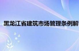 黑龙江省建筑市场管理条例解读（黑龙江省建筑市场管理条例）