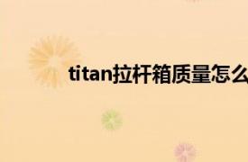 titan拉杆箱质量怎么样（Titan 拉杆箱品牌）