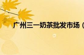 广州三一奶茶批发市场（广州市三一食品批发市场）