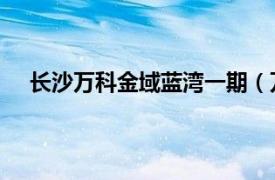 长沙万科金域蓝湾一期（万科金域蓝湾 长沙市的楼盘）