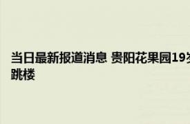 当日最新报道消息 贵阳花果园19岁女子坠亡警方通报 将自己反锁在厕所后跳楼