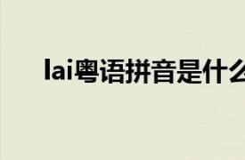 lai粤语拼音是什么字（LAI 粤语拼音）