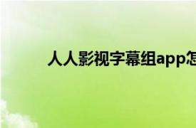 人人影视字幕组app怎么用（人人影视字幕组）