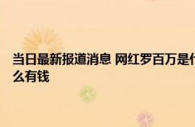 当日最新报道消息 网红罗百万是什么梗怎么火的 罗百万是哪里人为什么这么有钱