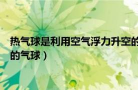 热气球是利用空气浮力升空的（热气球 利用加热的空气产生浮力的气球）