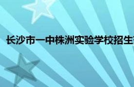 长沙市一中株洲实验学校招生范围（长沙市一中株洲实验学校）