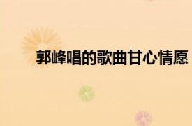 郭峰唱的歌曲甘心情愿（甘心情愿 郭峰演唱歌曲）