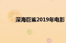 深海巨鲨2019年电影（深海巨鲨 2019年电影）