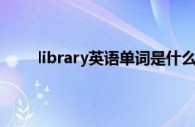 library英语单词是什么意思（Library 英语单词）